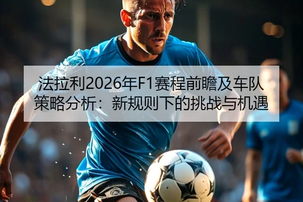 法拉利2026年F1赛程前瞻及车队策略分析：新规则下的挑战与机遇