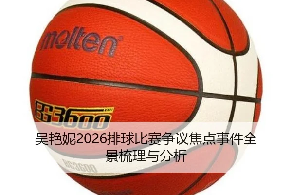 吴艳妮2026排球比赛争议焦点事件全景梳理与分析